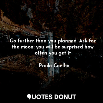 Go further than you planned. Ask for the moon: you will be surprised how often you get it