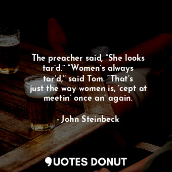 The preacher said, “She looks tar’d.’’ “Women’s always tar’d,’’ said Tom. “That’s just the way women is, ’cept at meetin’ once an’ again.