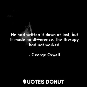  He had written it down at last, but it made no difference. The therapy had not w... - George Orwell - Quotes Donut