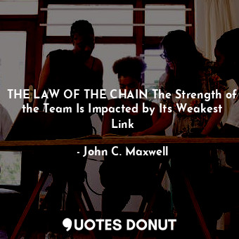 THE LAW OF THE CHAIN The Strength of the Team Is Impacted by Its Weakest Link