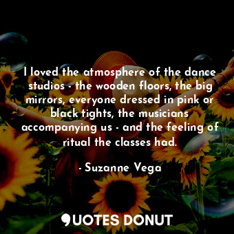  I loved the atmosphere of the dance studios - the wooden floors, the big mirrors... - Suzanne Vega - Quotes Donut