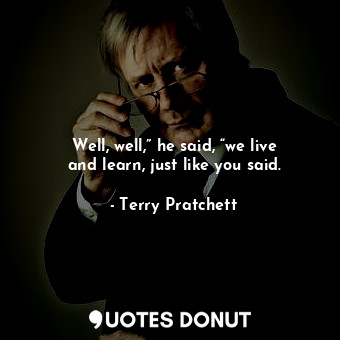  Well, well,” he said, “we live and learn, just like you said.... - Terry Pratchett - Quotes Donut