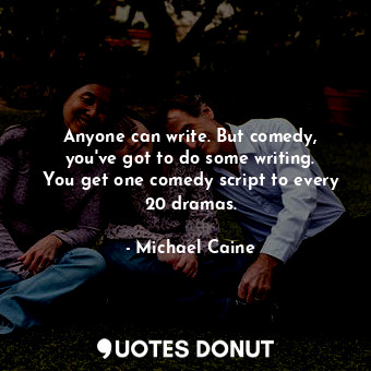 Anyone can write. But comedy, you&#39;ve got to do some writing. You get one comedy script to every 20 dramas.