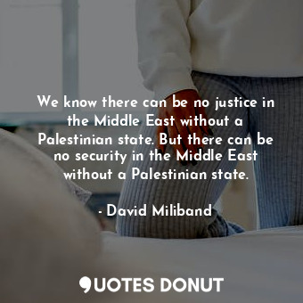 We know there can be no justice in the Middle East without a Palestinian state. But there can be no security in the Middle East without a Palestinian state.