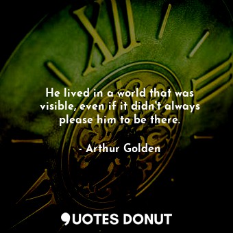  He lived in a world that was visible, even if it didn't always please him to be ... - Arthur Golden - Quotes Donut