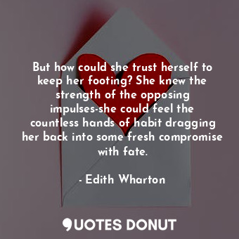 But how could she trust herself to keep her footing? She knew the strength of the opposing impulses-she could feel the countless hands of habit dragging her back into some fresh compromise with fate.