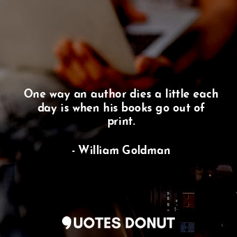  One way an author dies a little each day is when his books go out of print.... - William Goldman - Quotes Donut