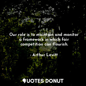  Our role is to maintain and monitor a framework in which fair competition can fl... - Arthur Levitt - Quotes Donut