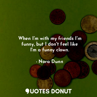  When I&#39;m with my friends I&#39;m funny, but I don&#39;t feel like I&#39;m a ... - Nora Dunn - Quotes Donut