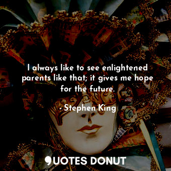  I always like to see enlightened parents like that; it gives me hope for the fut... - Stephen King - Quotes Donut