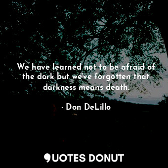  We have learned not to be afraid of the dark but we've forgotten that darkness m... - Don DeLillo - Quotes Donut
