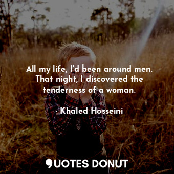  All my life, I'd been around men. That night, I discovered the tenderness of a w... - Khaled Hosseini - Quotes Donut
