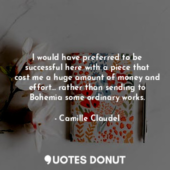  I would have preferred to be successful here with a piece that cost me a huge am... - Camille Claudel - Quotes Donut