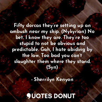 Fifty dorcas they’re setting up an ambush near my ship. (Nykyrian) No bet. I know they are. They’re too stupid to not be obvious and predictable. Gah, I hate abiding by the law. Too bad you can’t slaughter them where they stand. (Syn)