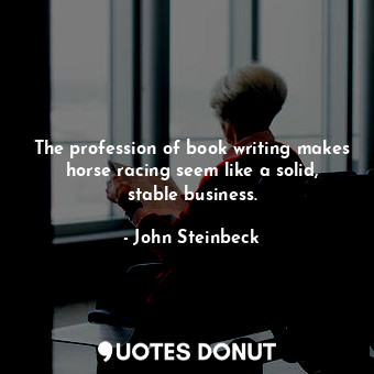  The profession of book writing makes horse racing seem like a solid, stable busi... - John Steinbeck - Quotes Donut