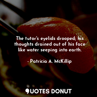 The tutor's eyelids drooped; his thoughts drained out of his face like water seeping into earth.