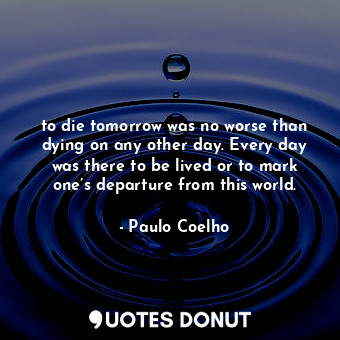  to die tomorrow was no worse than dying on any other day. Every day was there to... - Paulo Coelho - Quotes Donut