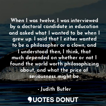  When I was twelve, I was interviewed by a doctoral candidate in education and as... - Judith Butler - Quotes Donut