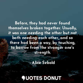  Before, they had never found themselves broken together. Usually, it was one nee... - Alice Sebold - Quotes Donut