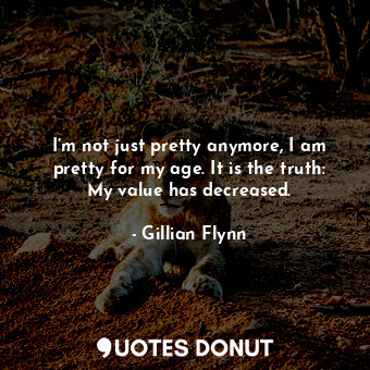  I’m not just pretty anymore, I am pretty for my age. It is the truth: My value h... - Gillian Flynn - Quotes Donut