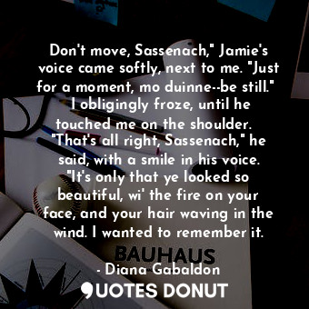  Don't move, Sassenach," Jamie's voice came softly, next to me. "Just for a momen... - Diana Gabaldon - Quotes Donut