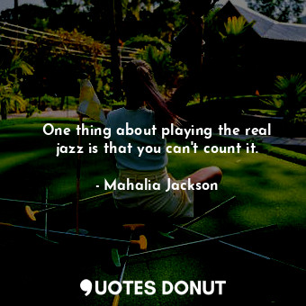  One thing about playing the real jazz is that you can&#39;t count it.... - Mahalia Jackson - Quotes Donut