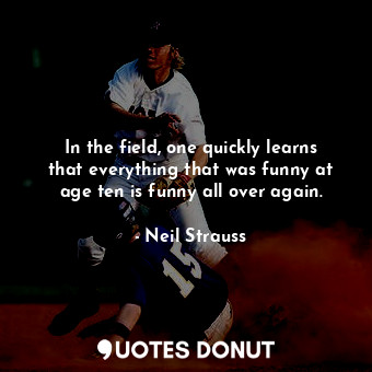  In the field, one quickly learns that everything that was funny at age ten is fu... - Neil Strauss - Quotes Donut