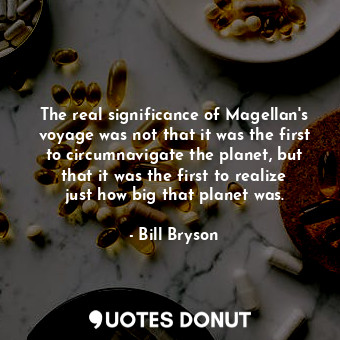  The real significance of Magellan's voyage was not that it was the first to circ... - Bill Bryson - Quotes Donut