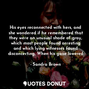 His eyes reconnected with hers, and she wondered if he remembered that they were an unusual shade of gray, which most people found arresting and which lying witnesses found disconcerting. When his gaze lowered