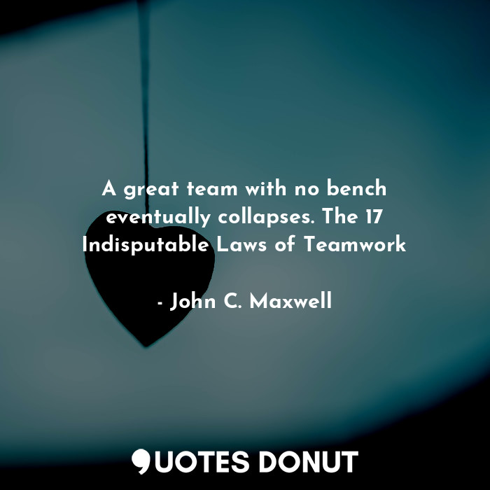 A great team with no bench eventually collapses. The 17 Indisputable Laws of Teamwork