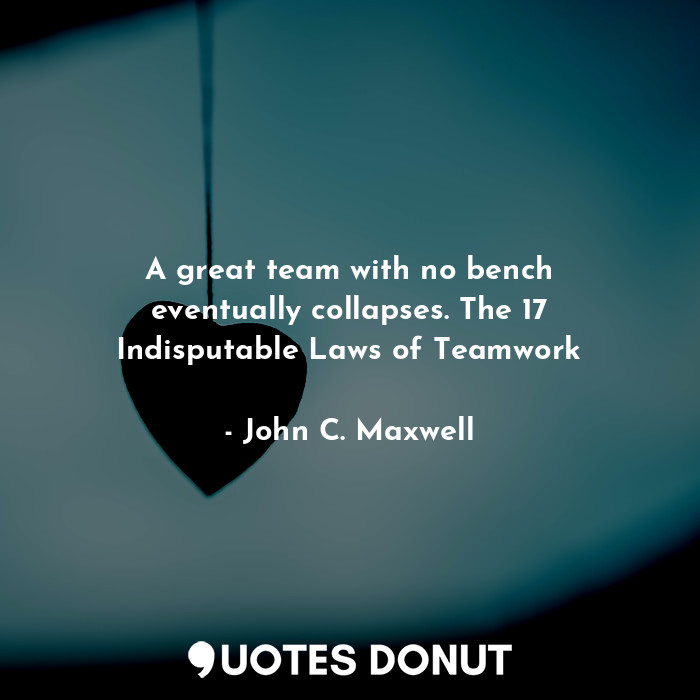  A great team with no bench eventually collapses. The 17 Indisputable Laws of Tea... - John C. Maxwell - Quotes Donut