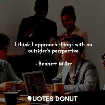  I think I approach things with an outsider&#39;s perspective.... - Bennett Miller - Quotes Donut