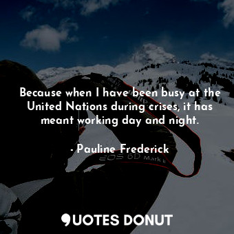  Because when I have been busy at the United Nations during crises, it has meant ... - Pauline Frederick - Quotes Donut