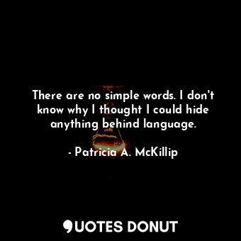  There are no simple words. I don't know why I thought I could hide anything behi... - Patricia A. McKillip - Quotes Donut