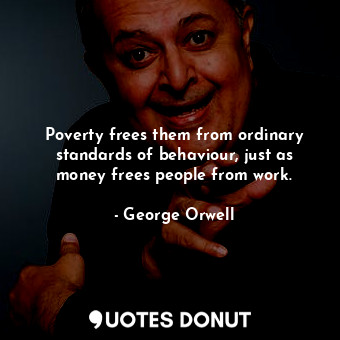  Poverty frees them from ordinary standards of behaviour, just as money frees peo... - George Orwell - Quotes Donut