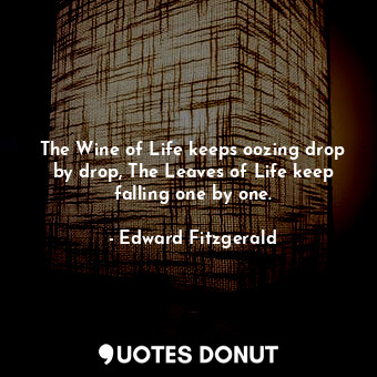  The Wine of Life keeps oozing drop by drop, The Leaves of Life keep falling one ... - Edward Fitzgerald - Quotes Donut