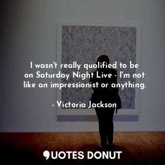 I wasn&#39;t really qualified to be on Saturday Night Live - I&#39;m not like an impressionist or anything.