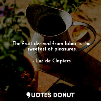  The fruit derived from labor is the sweetest of pleasures.... - Luc de Clapiers - Quotes Donut