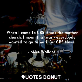  When I came to CBS it was the mother church. I mean that was - everybody wanted ... - Mike Wallace - Quotes Donut