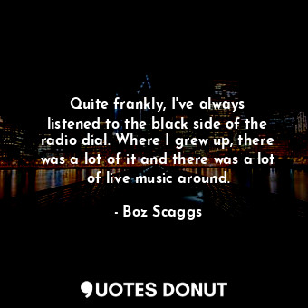  Quite frankly, I&#39;ve always listened to the black side of the radio dial. Whe... - Boz Scaggs - Quotes Donut