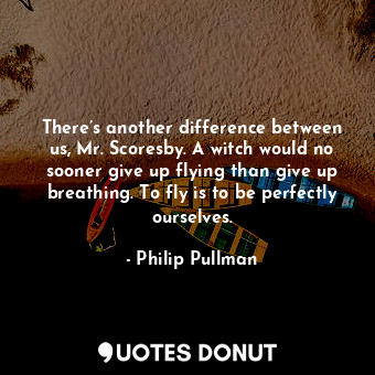  There’s another difference between us, Mr. Scoresby. A witch would no sooner giv... - Philip Pullman - Quotes Donut