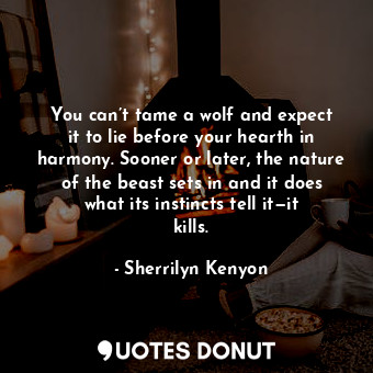  You can’t tame a wolf and expect it to lie before your hearth in harmony. Sooner... - Sherrilyn Kenyon - Quotes Donut