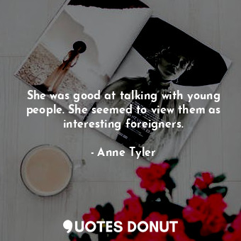  She was good at talking with young people. She seemed to view them as interestin... - Anne Tyler - Quotes Donut