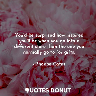  You&#39;d be surprised how inspired you&#39;ll be when you go into a different s... - Phoebe Cates - Quotes Donut