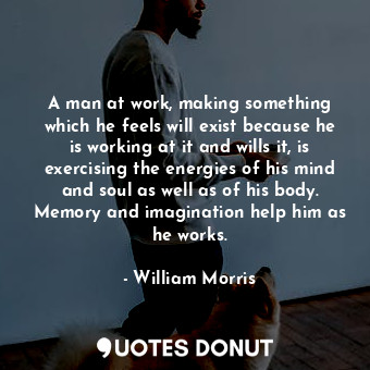  A man at work, making something which he feels will exist because he is working ... - William Morris - Quotes Donut