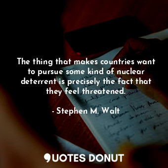  The thing that makes countries want to pursue some kind of nuclear deterrent is ... - Stephen M. Walt - Quotes Donut