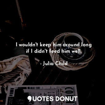  I wouldn&#39;t keep him around long if I didn&#39;t feed him well.... - Julia Child - Quotes Donut