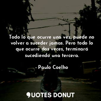 Todo lo que ocurre una vez, puede no volver a suceder jamas. Pero todo lo que ocurre dos veces, terminará sucediendo una tercera.