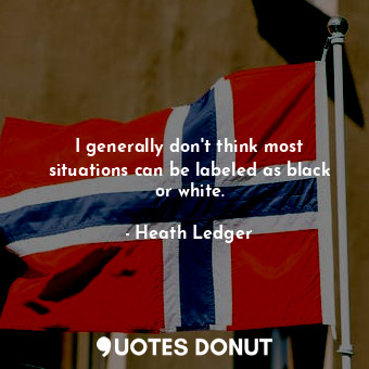  I generally don&#39;t think most situations can be labeled as black or white.... - Heath Ledger - Quotes Donut