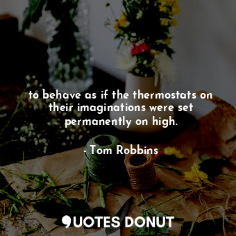 to behave as if the thermostats on their imaginations were set permanently on high.